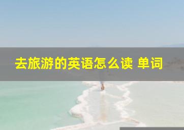 去旅游的英语怎么读 单词